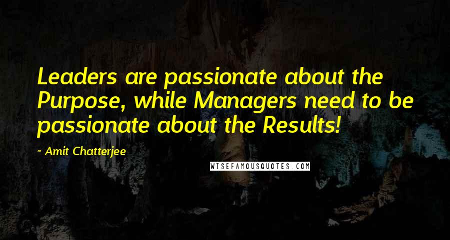 Amit Chatterjee Quotes: Leaders are passionate about the Purpose, while Managers need to be passionate about the Results!