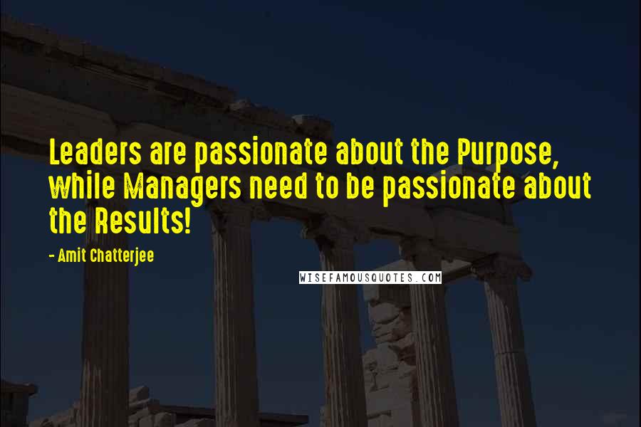 Amit Chatterjee Quotes: Leaders are passionate about the Purpose, while Managers need to be passionate about the Results!