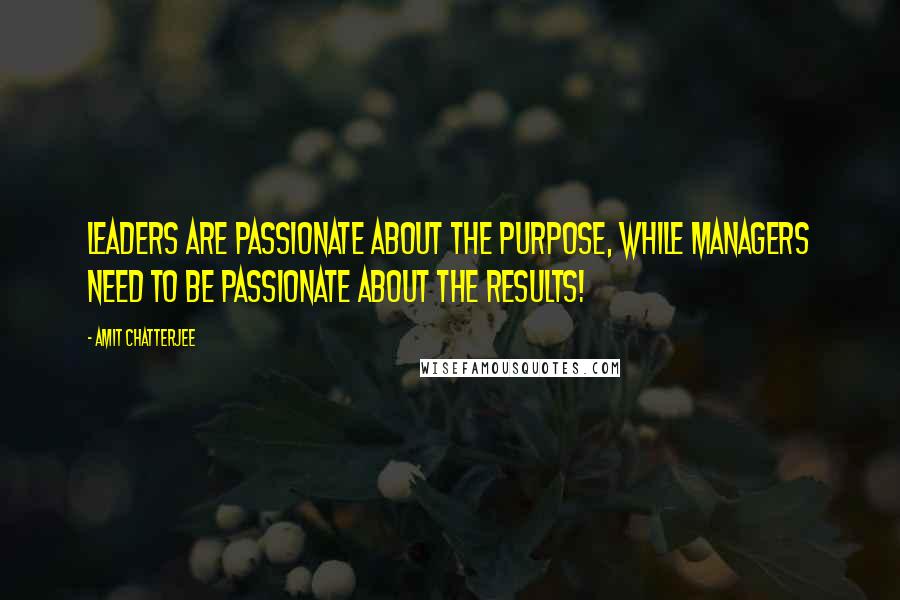 Amit Chatterjee Quotes: Leaders are passionate about the Purpose, while Managers need to be passionate about the Results!