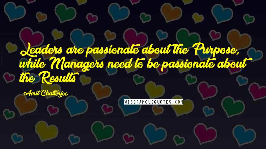 Amit Chatterjee Quotes: Leaders are passionate about the Purpose, while Managers need to be passionate about the Results!
