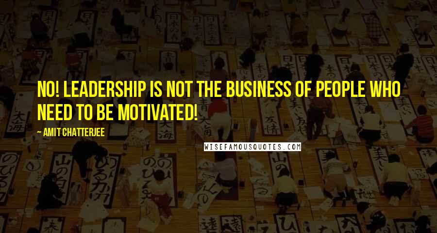Amit Chatterjee Quotes: No! Leadership is not the business of people who need to be motivated!