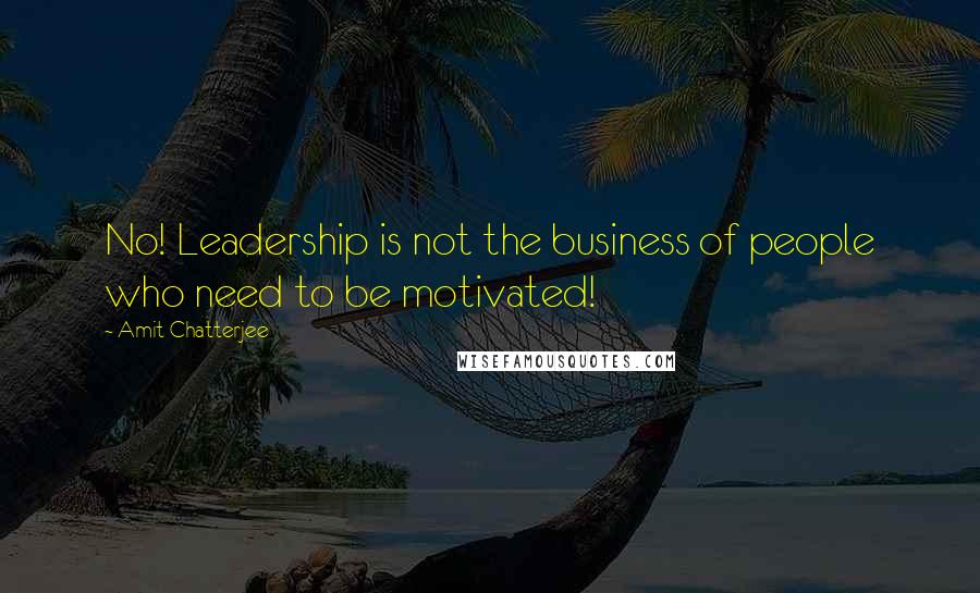 Amit Chatterjee Quotes: No! Leadership is not the business of people who need to be motivated!
