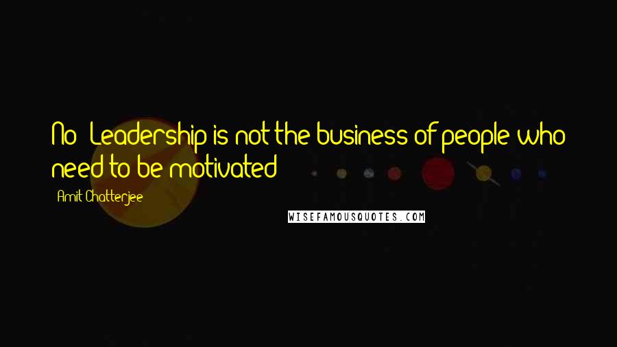 Amit Chatterjee Quotes: No! Leadership is not the business of people who need to be motivated!