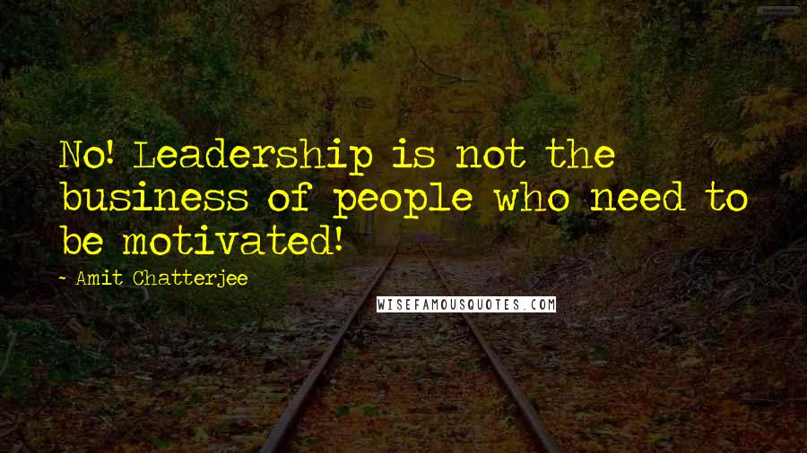 Amit Chatterjee Quotes: No! Leadership is not the business of people who need to be motivated!