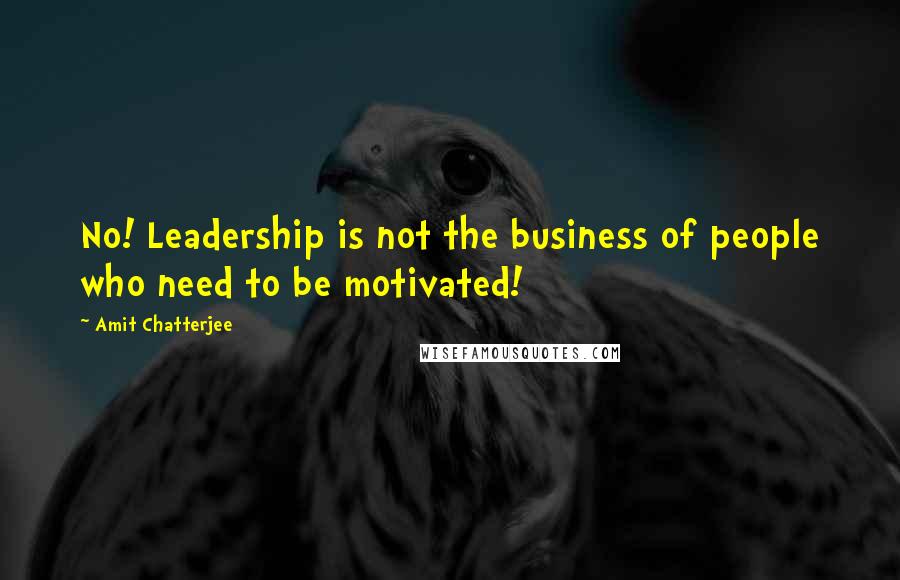 Amit Chatterjee Quotes: No! Leadership is not the business of people who need to be motivated!