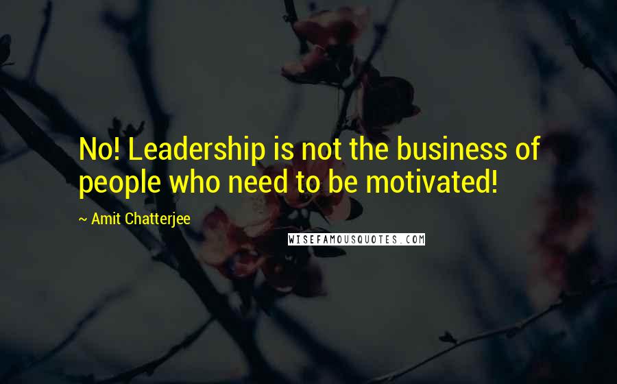 Amit Chatterjee Quotes: No! Leadership is not the business of people who need to be motivated!