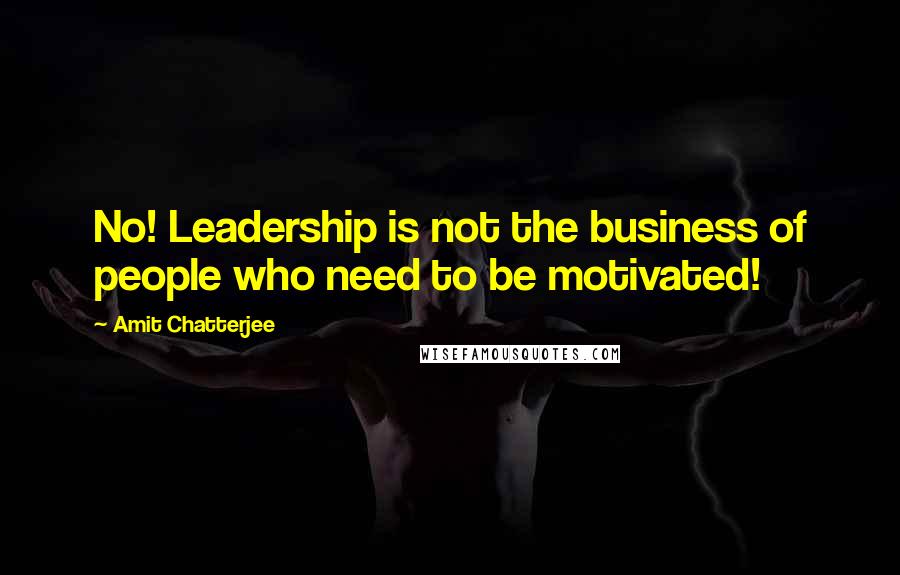 Amit Chatterjee Quotes: No! Leadership is not the business of people who need to be motivated!