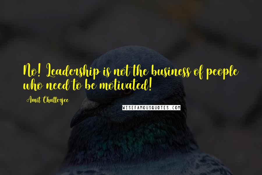 Amit Chatterjee Quotes: No! Leadership is not the business of people who need to be motivated!