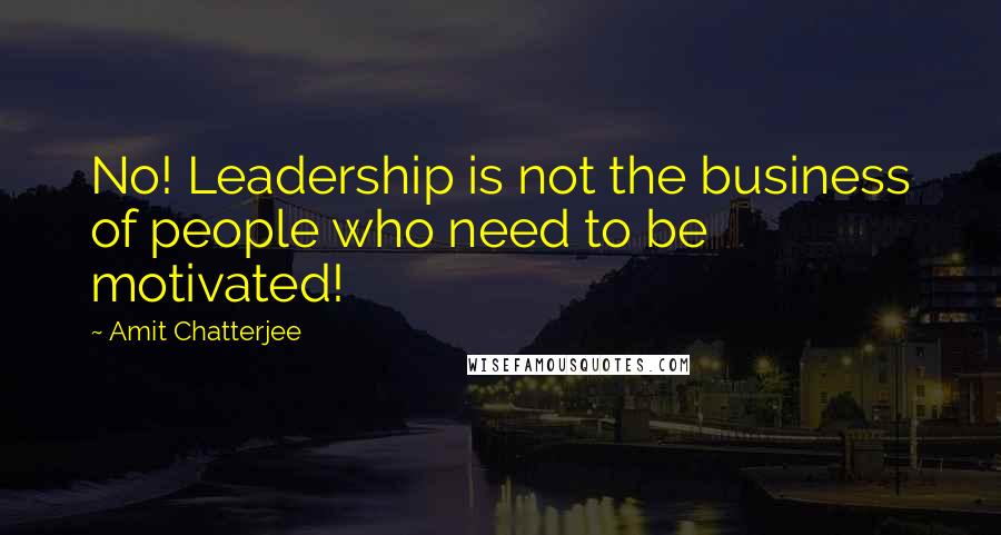 Amit Chatterjee Quotes: No! Leadership is not the business of people who need to be motivated!