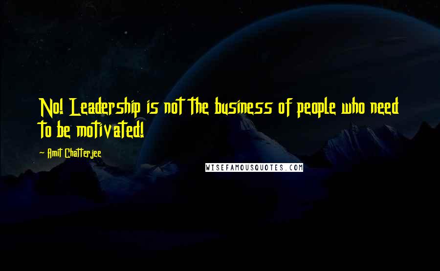 Amit Chatterjee Quotes: No! Leadership is not the business of people who need to be motivated!
