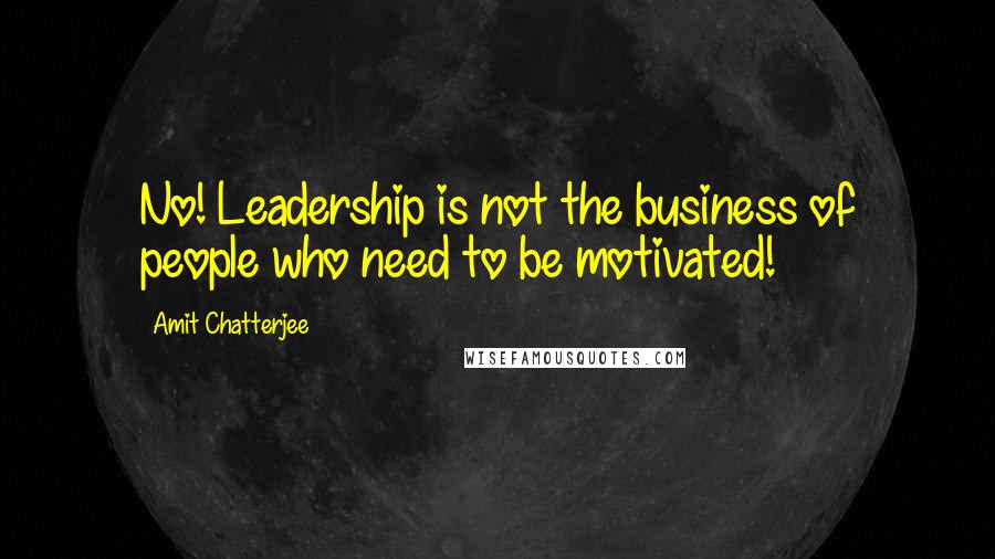 Amit Chatterjee Quotes: No! Leadership is not the business of people who need to be motivated!