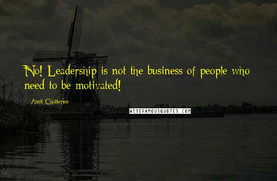 Amit Chatterjee Quotes: No! Leadership is not the business of people who need to be motivated!