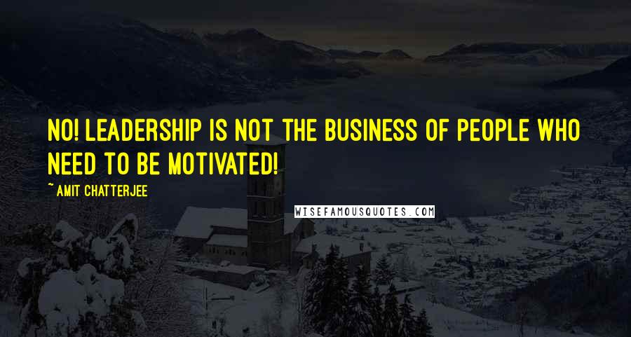 Amit Chatterjee Quotes: No! Leadership is not the business of people who need to be motivated!