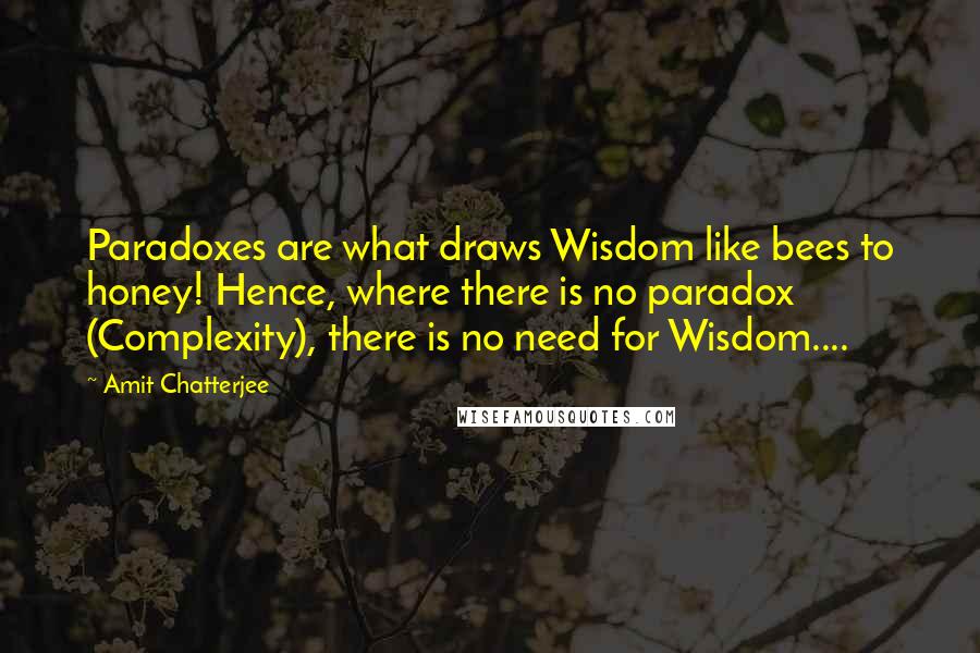 Amit Chatterjee Quotes: Paradoxes are what draws Wisdom like bees to honey! Hence, where there is no paradox (Complexity), there is no need for Wisdom....