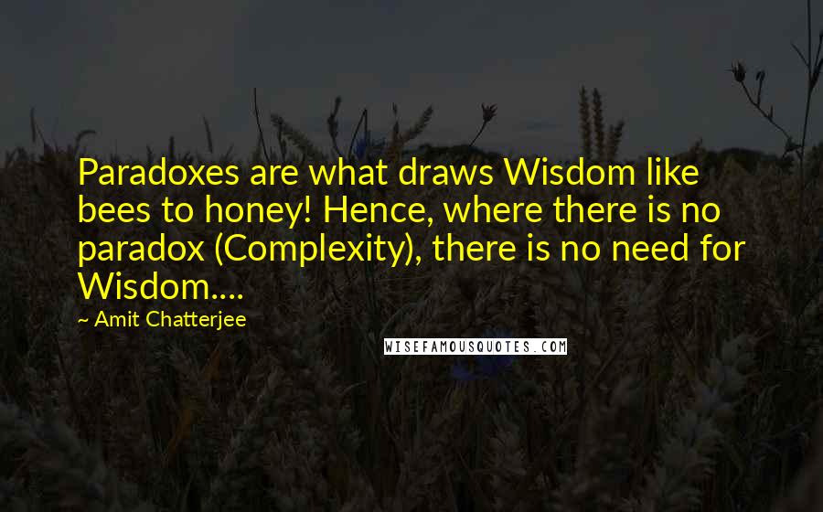 Amit Chatterjee Quotes: Paradoxes are what draws Wisdom like bees to honey! Hence, where there is no paradox (Complexity), there is no need for Wisdom....
