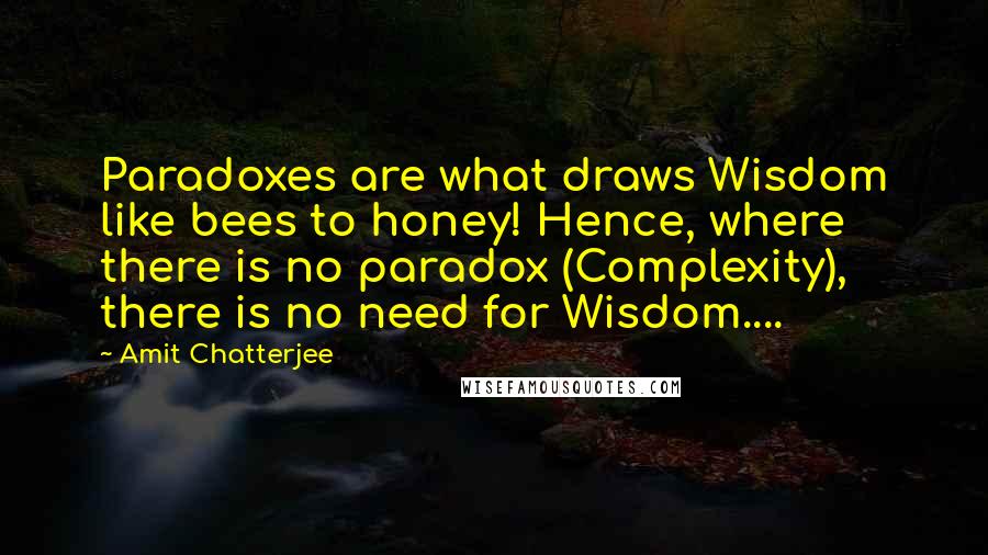 Amit Chatterjee Quotes: Paradoxes are what draws Wisdom like bees to honey! Hence, where there is no paradox (Complexity), there is no need for Wisdom....
