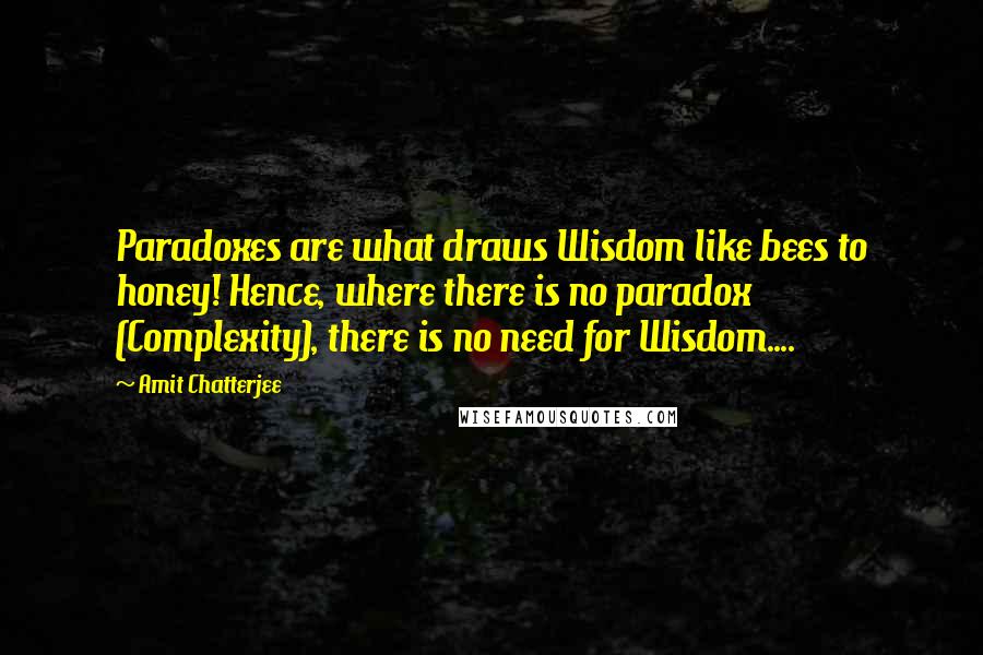 Amit Chatterjee Quotes: Paradoxes are what draws Wisdom like bees to honey! Hence, where there is no paradox (Complexity), there is no need for Wisdom....