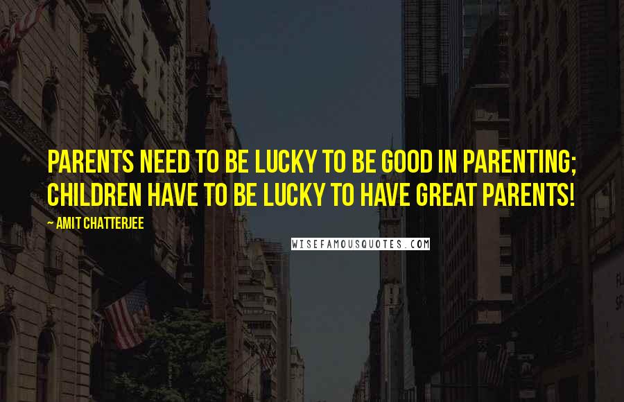 Amit Chatterjee Quotes: Parents need to be lucky to be good in parenting; children have to be lucky to have great parents!