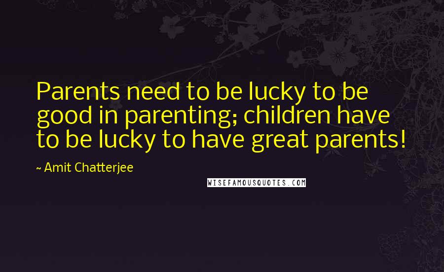 Amit Chatterjee Quotes: Parents need to be lucky to be good in parenting; children have to be lucky to have great parents!