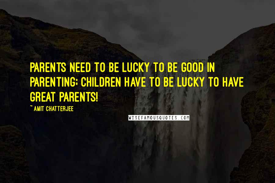 Amit Chatterjee Quotes: Parents need to be lucky to be good in parenting; children have to be lucky to have great parents!