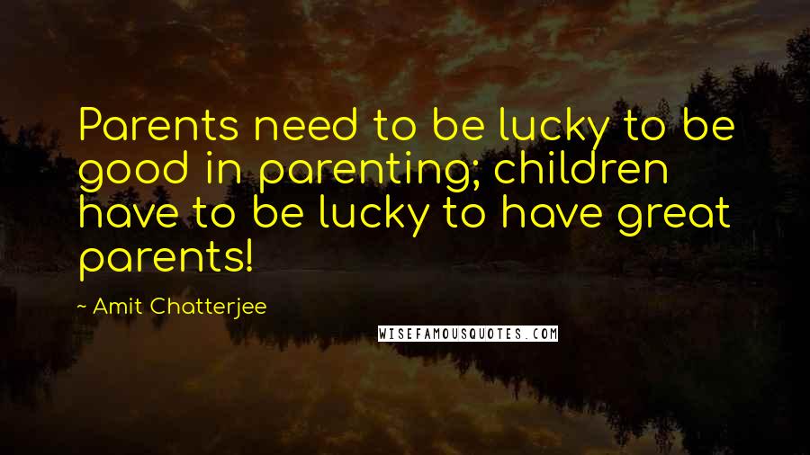 Amit Chatterjee Quotes: Parents need to be lucky to be good in parenting; children have to be lucky to have great parents!