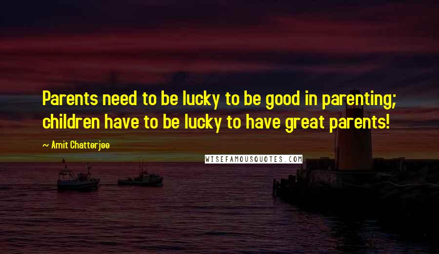 Amit Chatterjee Quotes: Parents need to be lucky to be good in parenting; children have to be lucky to have great parents!