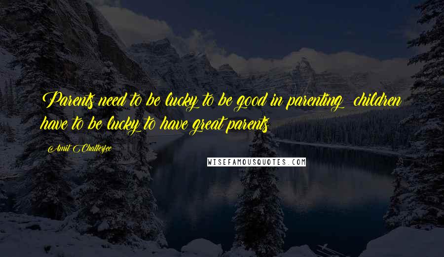 Amit Chatterjee Quotes: Parents need to be lucky to be good in parenting; children have to be lucky to have great parents!