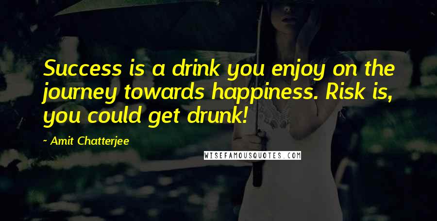 Amit Chatterjee Quotes: Success is a drink you enjoy on the journey towards happiness. Risk is, you could get drunk!