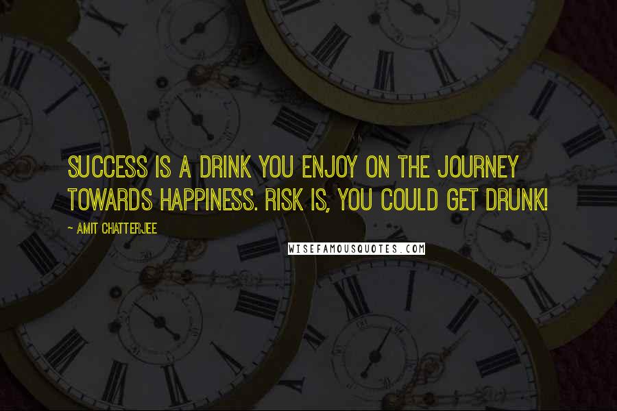 Amit Chatterjee Quotes: Success is a drink you enjoy on the journey towards happiness. Risk is, you could get drunk!