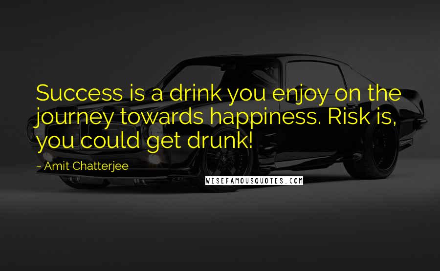 Amit Chatterjee Quotes: Success is a drink you enjoy on the journey towards happiness. Risk is, you could get drunk!