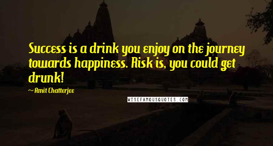 Amit Chatterjee Quotes: Success is a drink you enjoy on the journey towards happiness. Risk is, you could get drunk!