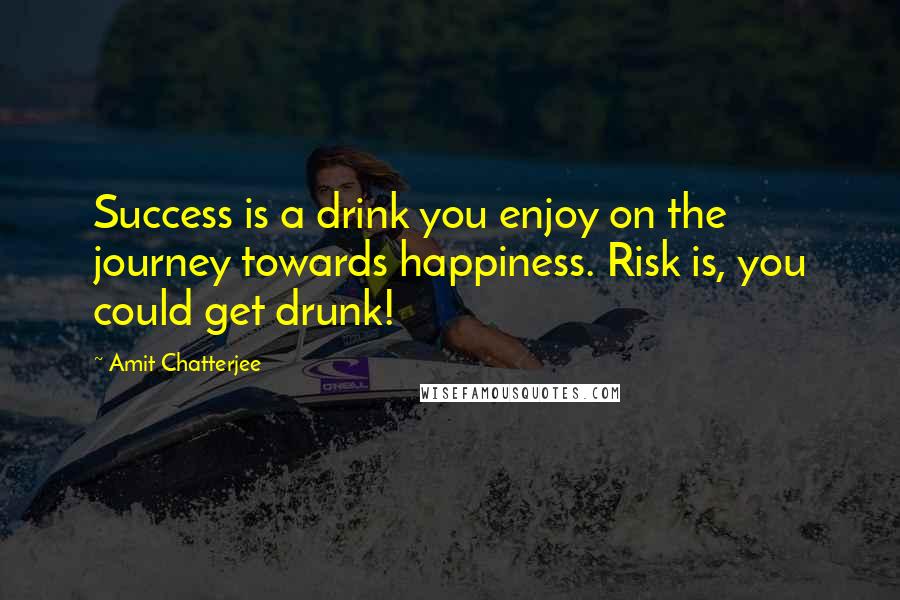 Amit Chatterjee Quotes: Success is a drink you enjoy on the journey towards happiness. Risk is, you could get drunk!