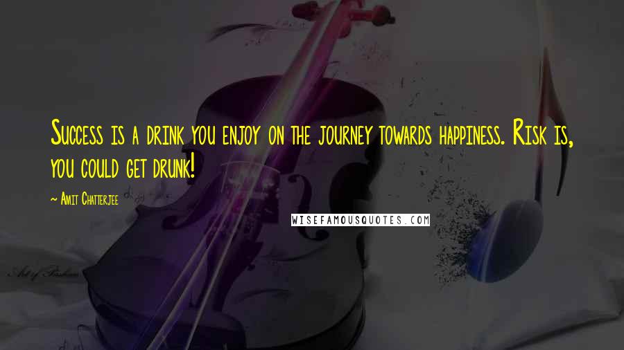 Amit Chatterjee Quotes: Success is a drink you enjoy on the journey towards happiness. Risk is, you could get drunk!