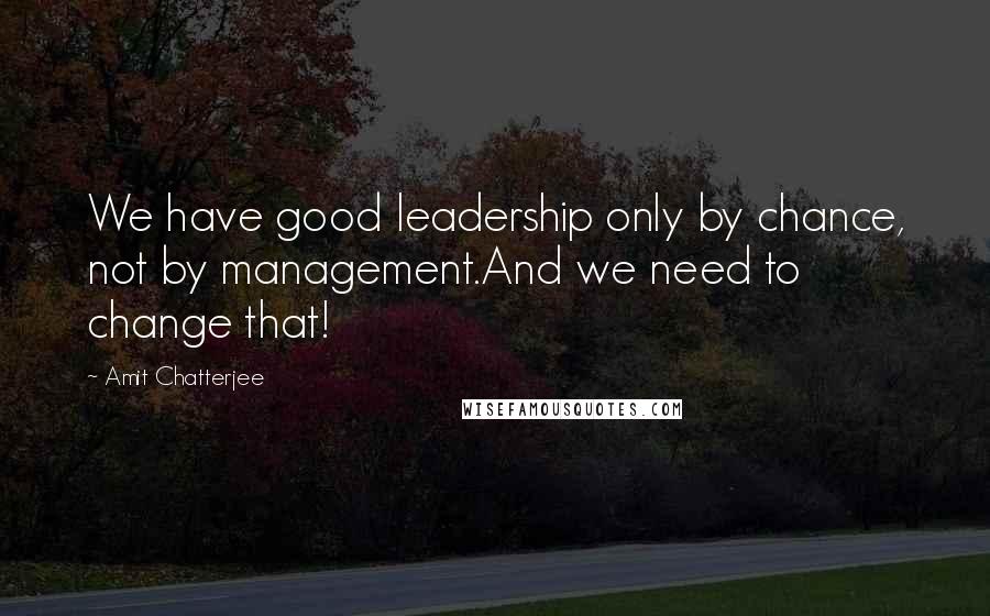 Amit Chatterjee Quotes: We have good leadership only by chance, not by management.And we need to change that!