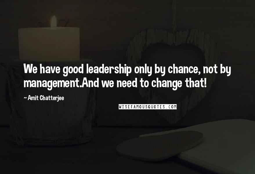 Amit Chatterjee Quotes: We have good leadership only by chance, not by management.And we need to change that!