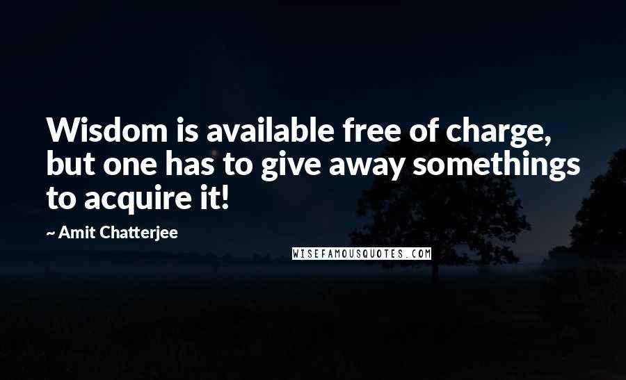 Amit Chatterjee Quotes: Wisdom is available free of charge, but one has to give away somethings to acquire it!