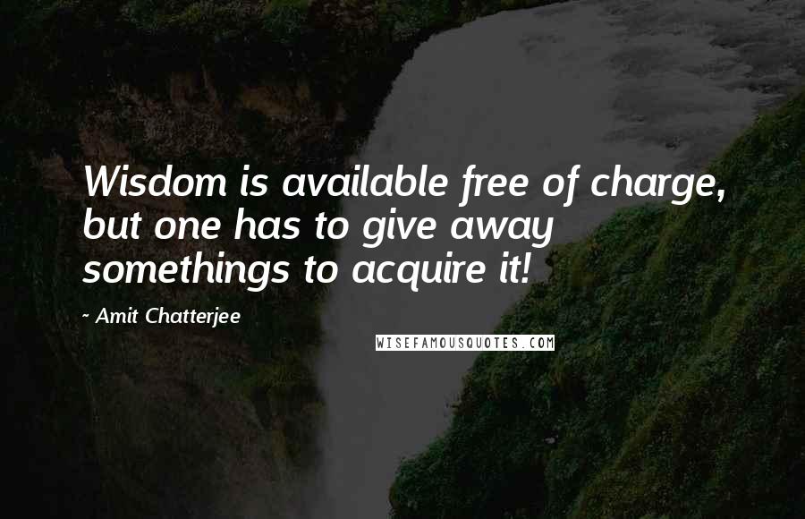 Amit Chatterjee Quotes: Wisdom is available free of charge, but one has to give away somethings to acquire it!