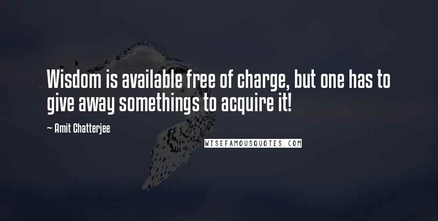 Amit Chatterjee Quotes: Wisdom is available free of charge, but one has to give away somethings to acquire it!