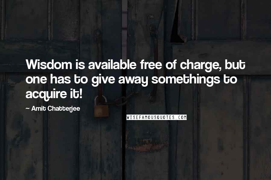 Amit Chatterjee Quotes: Wisdom is available free of charge, but one has to give away somethings to acquire it!