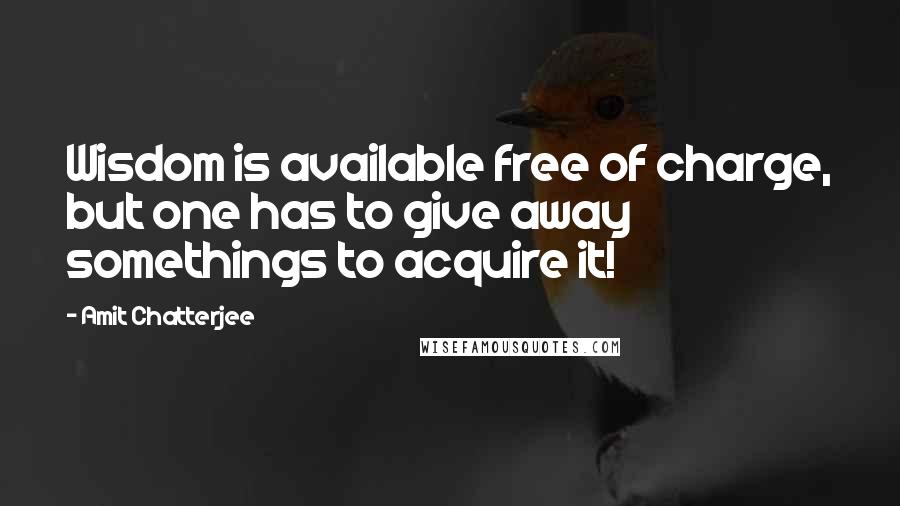 Amit Chatterjee Quotes: Wisdom is available free of charge, but one has to give away somethings to acquire it!