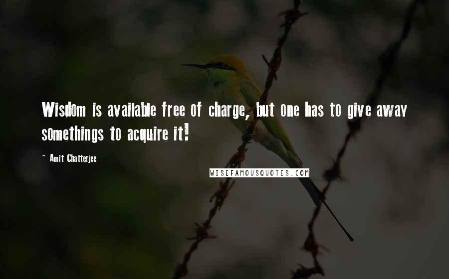Amit Chatterjee Quotes: Wisdom is available free of charge, but one has to give away somethings to acquire it!