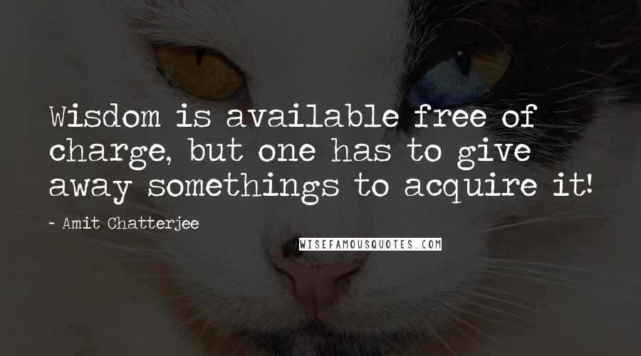 Amit Chatterjee Quotes: Wisdom is available free of charge, but one has to give away somethings to acquire it!