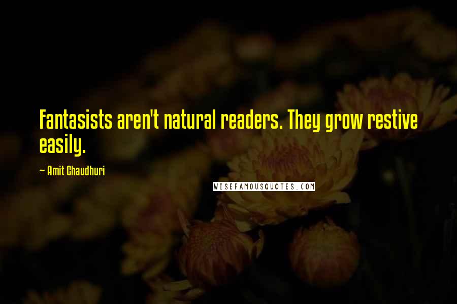 Amit Chaudhuri Quotes: Fantasists aren't natural readers. They grow restive easily.