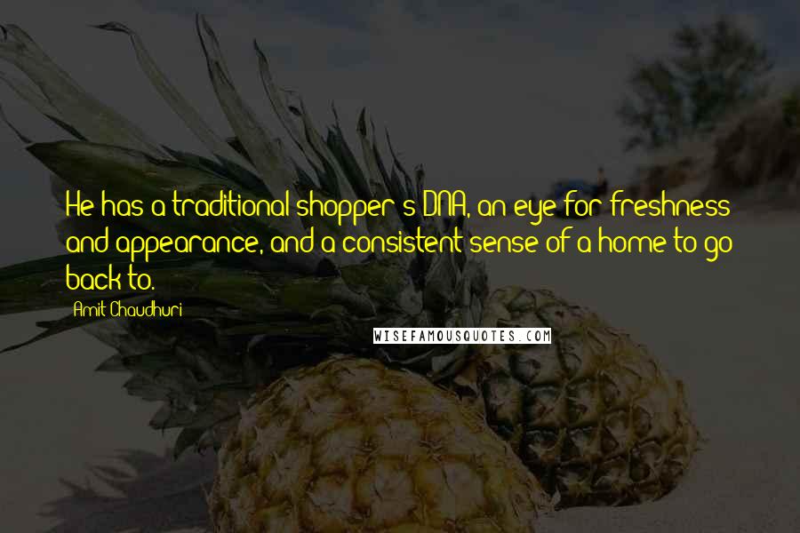 Amit Chaudhuri Quotes: He has a traditional shopper's DNA, an eye for freshness and appearance, and a consistent sense of a home to go back to.