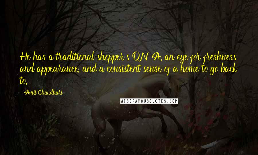 Amit Chaudhuri Quotes: He has a traditional shopper's DNA, an eye for freshness and appearance, and a consistent sense of a home to go back to.