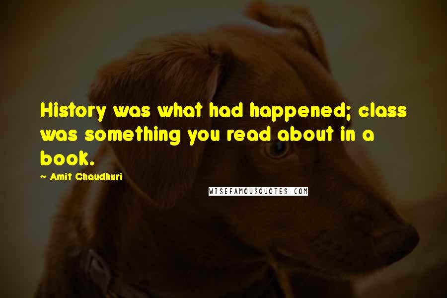 Amit Chaudhuri Quotes: History was what had happened; class was something you read about in a book.