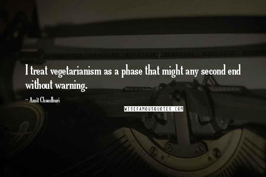 Amit Chaudhuri Quotes: I treat vegetarianism as a phase that might any second end without warning.