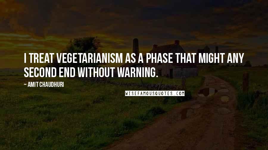 Amit Chaudhuri Quotes: I treat vegetarianism as a phase that might any second end without warning.