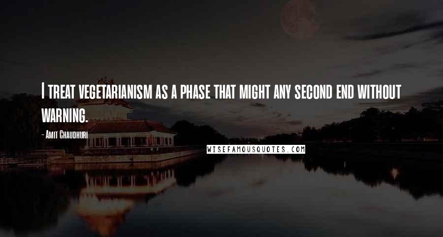 Amit Chaudhuri Quotes: I treat vegetarianism as a phase that might any second end without warning.