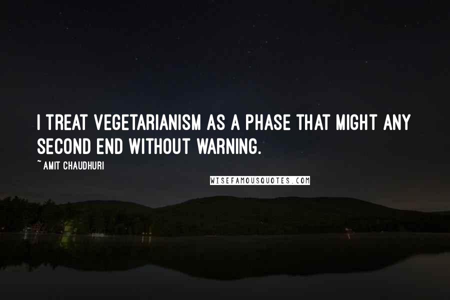 Amit Chaudhuri Quotes: I treat vegetarianism as a phase that might any second end without warning.